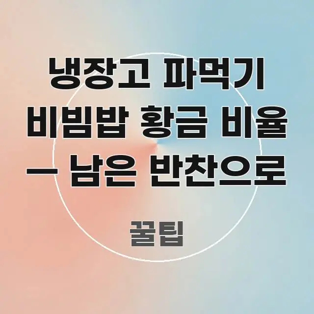 냉장고 파먹기 비빔밥 황금 비율 — 남은 반찬으로 꼭 알아야 할 정보를 담은 텍스트 기반 블로그 이미지 - 독자 이해를 위한 이미지