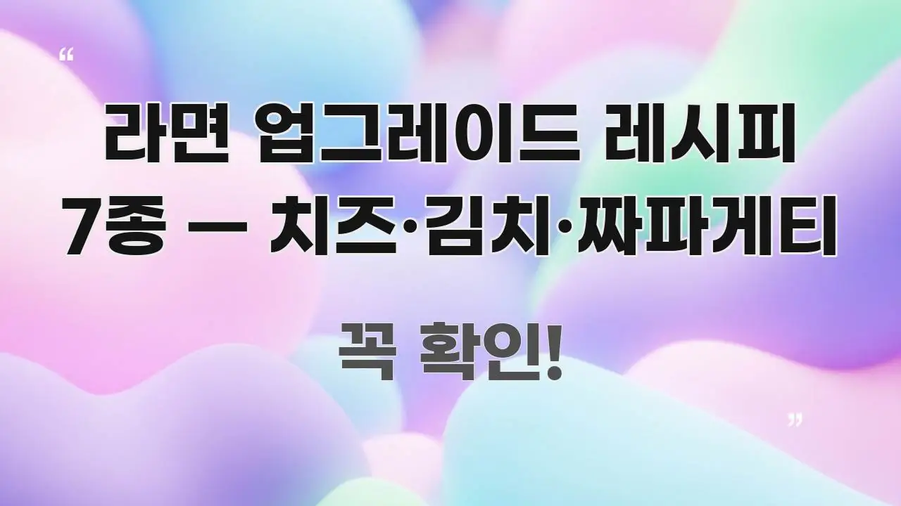 라면 업그레이드 레시피 7종 — 치즈·김치·짜파게티 주요 흐름을 설명한 가독성 높은 정보 이미지