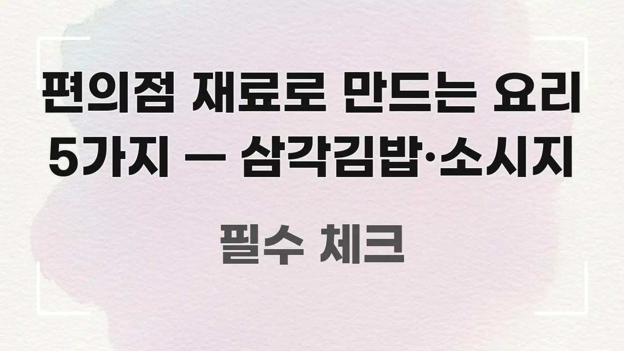 편의점 재료로 만드는 요리 5가지 — 삼각김밥·소시지 구조적으로 정리된 깔끔한 인포그래픽 표지 - 참고용 이미지